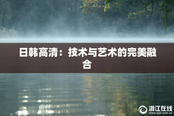 日韩高清：技术与艺术的完美融合