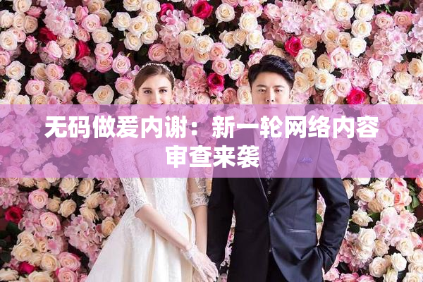 无码做爰内谢：新一轮网络内容审查来袭