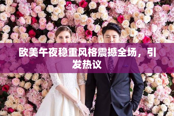欧美午夜稳重风格震撼全场，引发热议