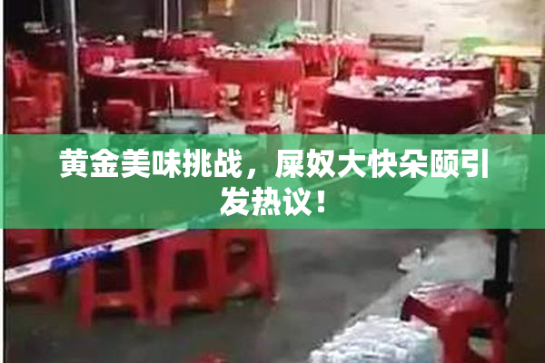 黄金美味挑战，屎奴大快朵颐引发热议！