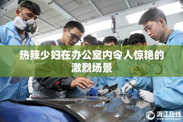 热辣少妇在办公室内令人惊艳的激烈场景