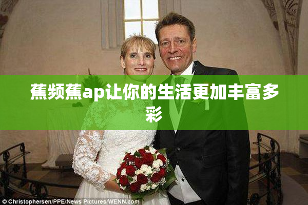 蕉频蕉ap让你的生活更加丰富多彩