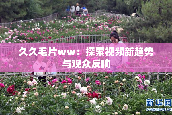 久久毛片ww：探索视频新趋势与观众反响