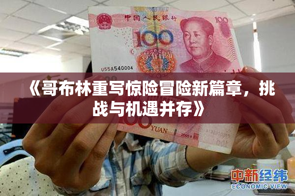 《哥布林重写惊险冒险新篇章，挑战与机遇并存》