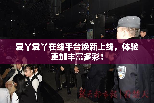 爱丫爱丫在线平台焕新上线，体验更加丰富多彩！