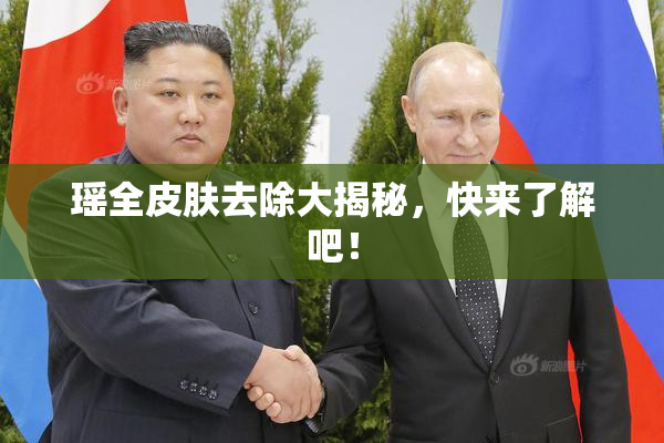 瑶全皮肤去除大揭秘，快来了解吧！