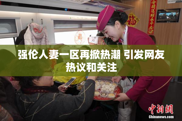 强伦人妻一区再掀热潮 引发网友热议和关注