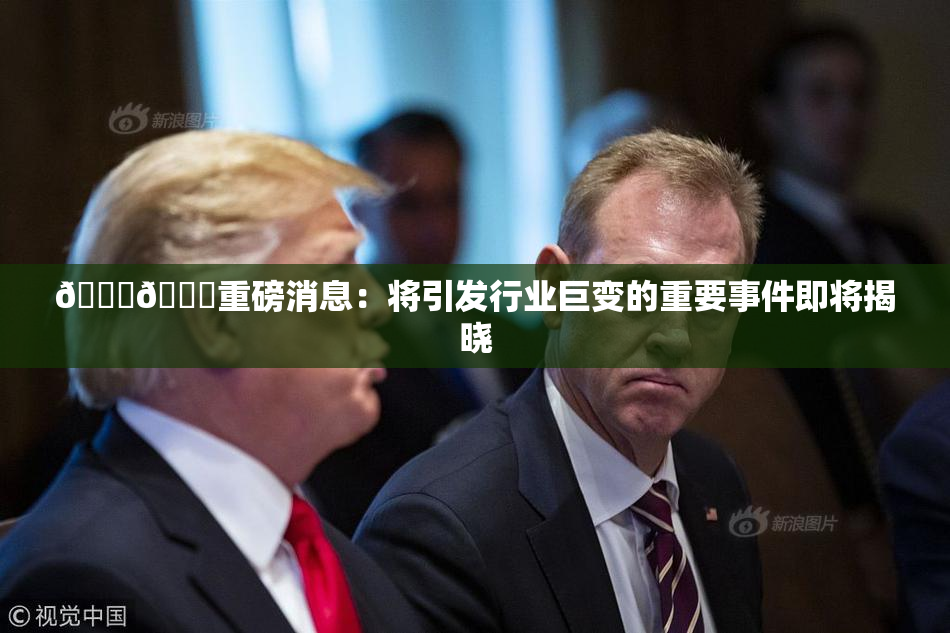 🔞🔞重磅消息：将引发行业巨变的重要事件即将揭晓