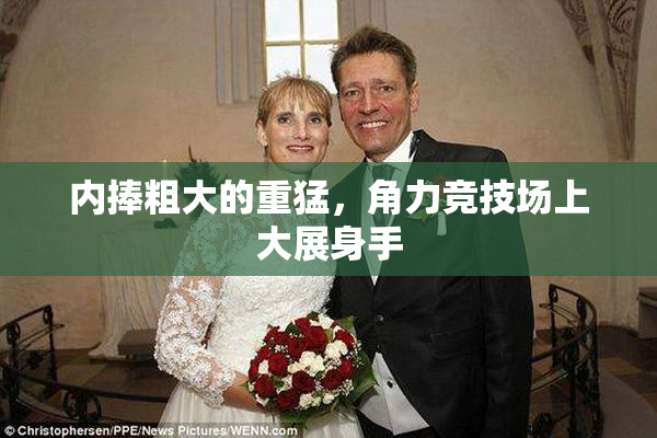 内捧粗大的重猛，角力竞技场上大展身手