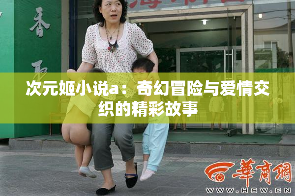 次元姬小说a：奇幻冒险与爱情交织的精彩故事