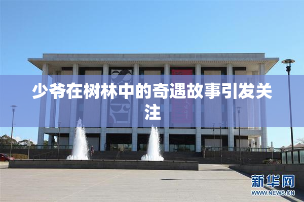 少爷在树林中的奇遇故事引发关注