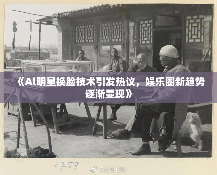 《Al明星换脸技术引发热议，娱乐圈新趋势逐渐显现》