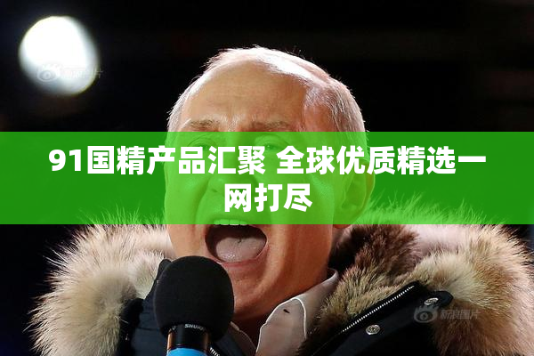 91国精产品汇聚 全球优质精选一网打尽