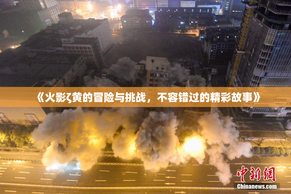 《火影ζ黄的冒险与挑战，不容错过的精彩故事》