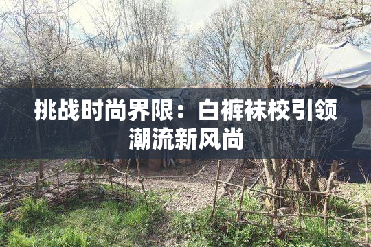 挑战时尚界限：白裤袜校引领潮流新风尚