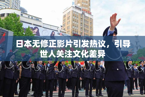 日本无修正影片引发热议，引导世人关注文化差异