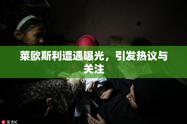 莱欧斯利遭遇曝光，引发热议与关注