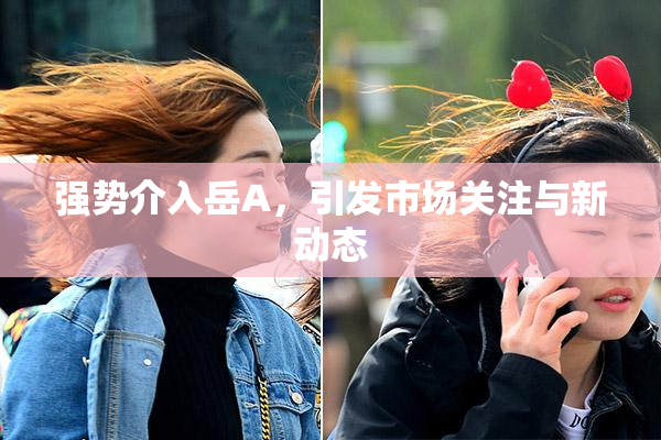 强势介入岳A，引发市场关注与新动态