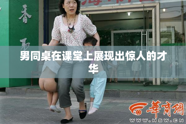 男同桌在课堂上展现出惊人的才华
