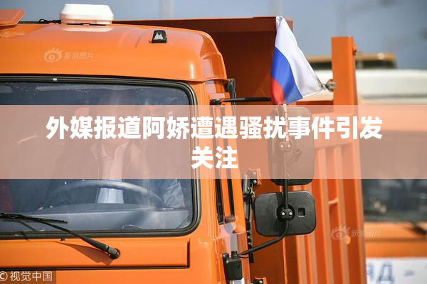 外媒报道阿娇遭遇骚扰事件引发关注