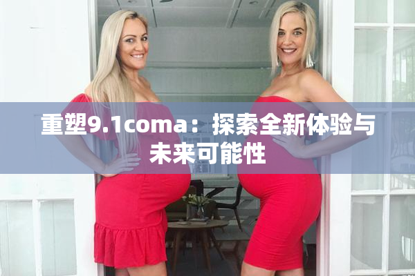 重塑9.1coma：探索全新体验与未来可能性