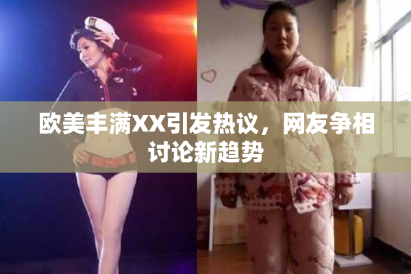 欧美丰满XX引发热议，网友争相讨论新趋势