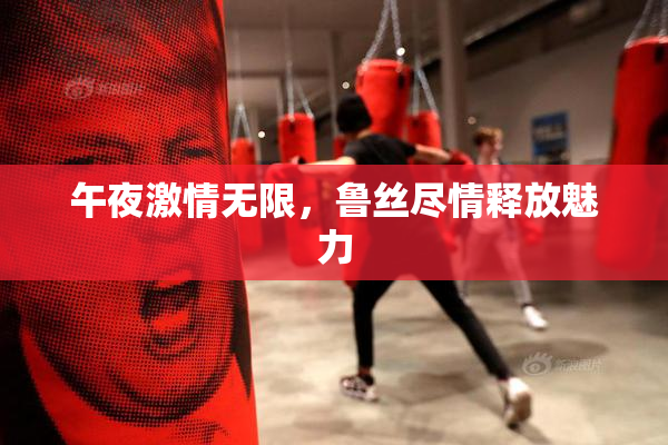 午夜激情无限，鲁丝尽情释放魅力