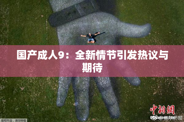 国产成人9：全新情节引发热议与期待