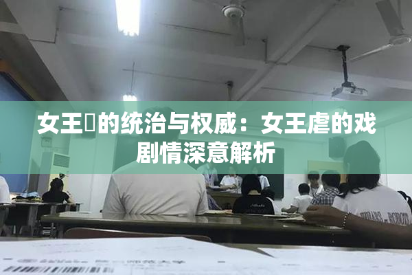 女王様的统治与权威：女王虐的戏剧情深意解析