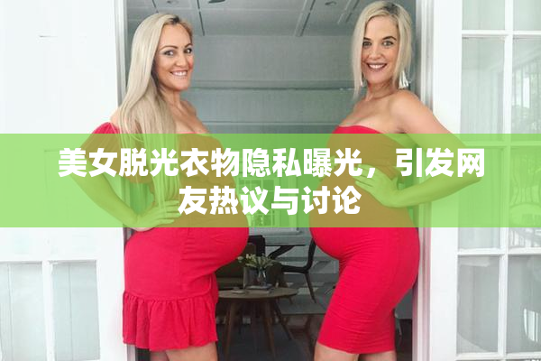美女脱光衣物隐私曝光，引发网友热议与讨论
