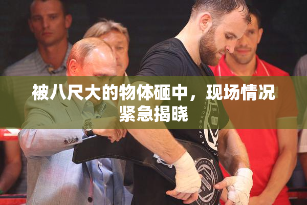 被八尺大的物体砸中，现场情况紧急揭晓