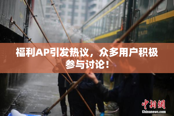 福利AP引发热议，众多用户积极参与讨论！
