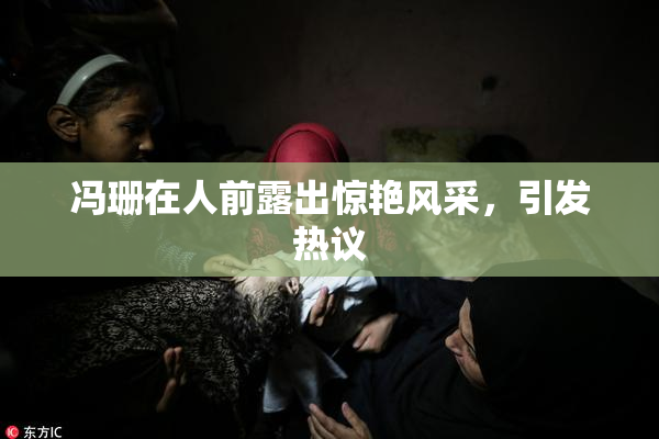 冯珊在人前露出惊艳风采，引发热议