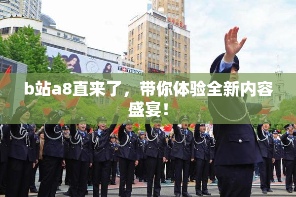 b站a8直来了，带你体验全新内容盛宴！