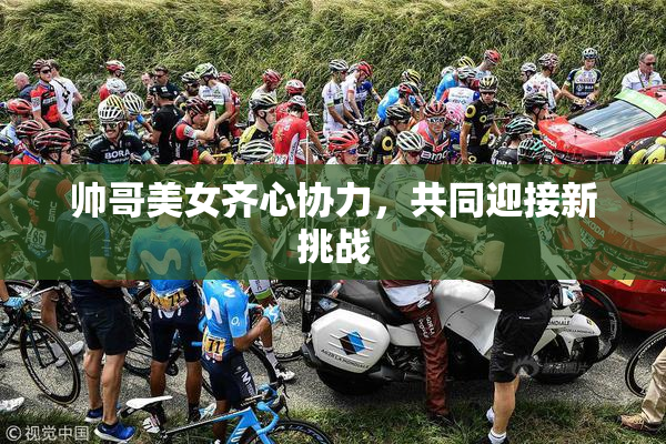 帅哥美女齐心协力，共同迎接新挑战