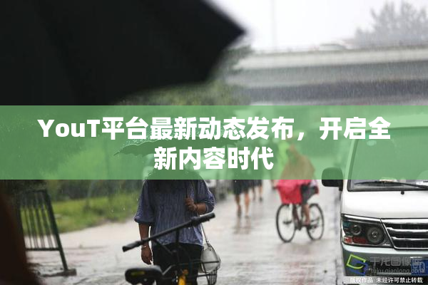 YouT平台最新动态发布，开启全新内容时代