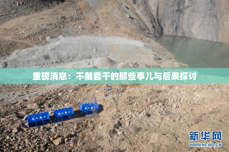 重磅消息：不戴套干的那些事儿与后果探讨