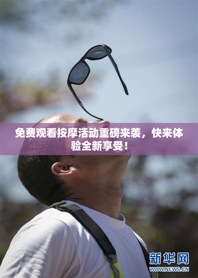 免费观看按摩活动重磅来袭，快来体验全新享受！