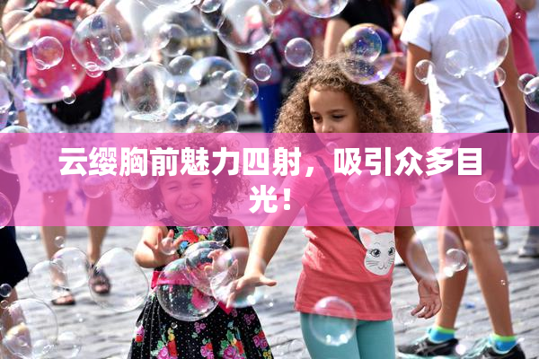 云缨胸前魅力四射，吸引众多目光！