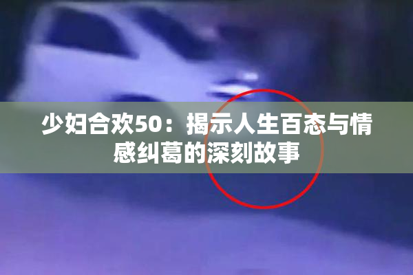 少妇合欢50：揭示人生百态与情感纠葛的深刻故事