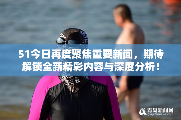 51今日再度聚焦重要新闻，期待解锁全新精彩内容与深度分析！