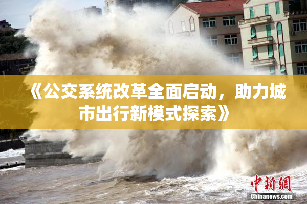 《公交系统改革全面启动，助力城市出行新模式探索》