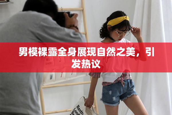 男模裸露全身展现自然之美，引发热议