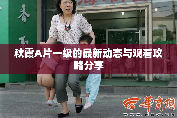 秋霞A片一级的最新动态与观看攻略分享