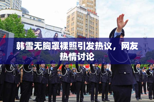 韩雪无胸罩裸照引发热议，网友热情讨论