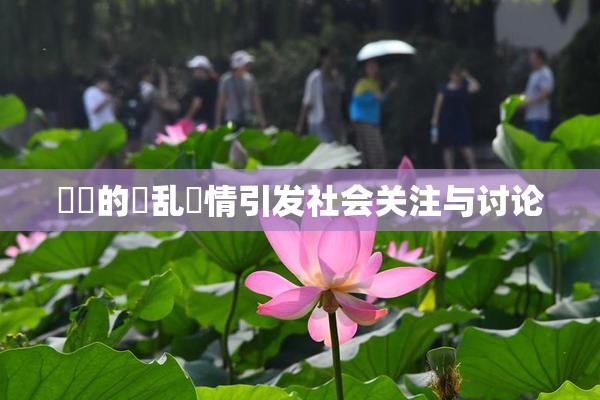 妺妺的泬乱婬情引发社会关注与讨论