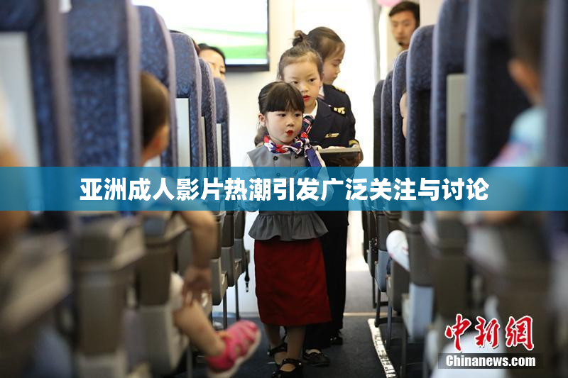 亚洲成人影片热潮引发广泛关注与讨论
