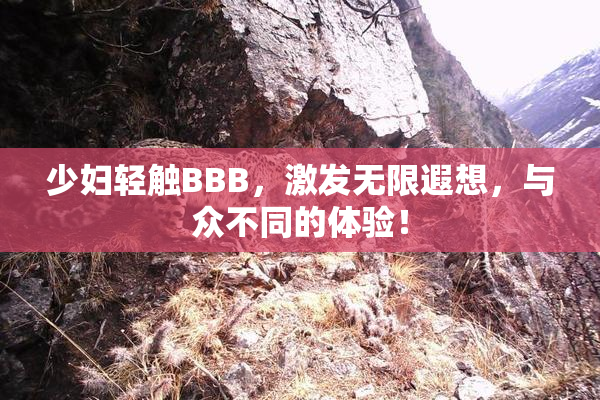 少妇轻触BBB，激发无限遐想，与众不同的体验！