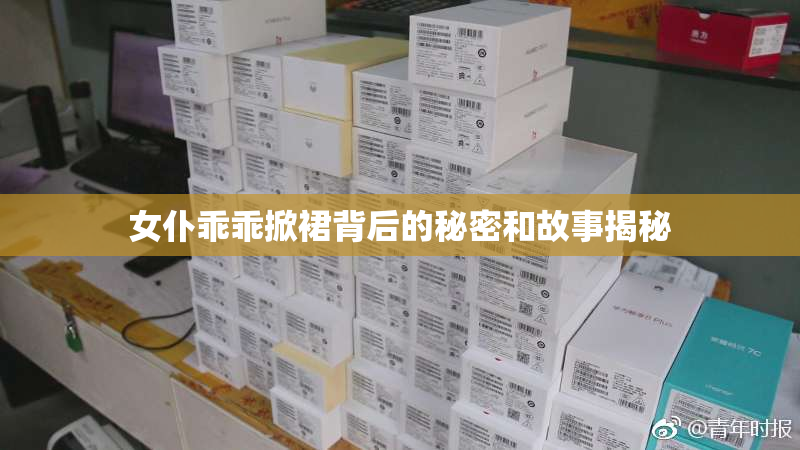 女仆乖乖掀裙背后的秘密和故事揭秘