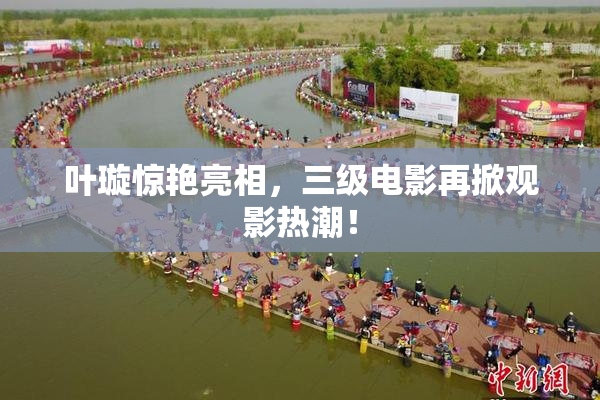 叶璇惊艳亮相，三级电影再掀观影热潮！